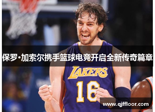 保罗·加索尔携手篮球电竞开启全新传奇篇章