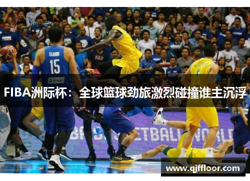 FIBA洲际杯：全球篮球劲旅激烈碰撞谁主沉浮