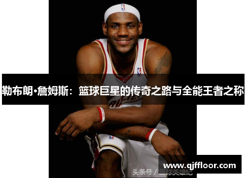 勒布朗·詹姆斯：篮球巨星的传奇之路与全能王者之称